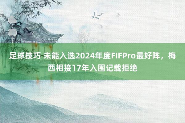 足球技巧 未能入选2024年度FIFPro最好阵，梅西相接17年入围记载拒绝