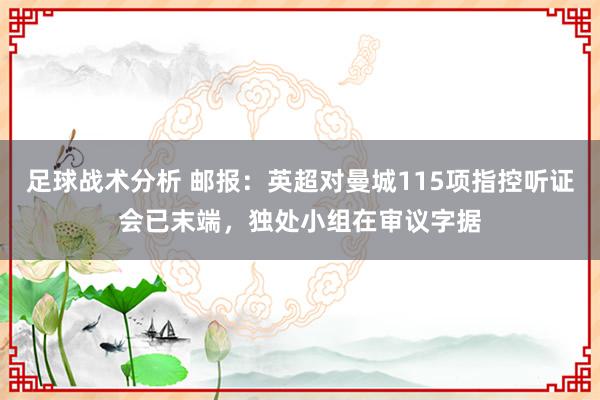 足球战术分析 邮报：英超对曼城115项指控听证会已末端，独处小组在审议字据